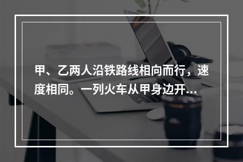 甲、乙两人沿铁路线相向而行，速度相同。一列火车从甲身边开过用