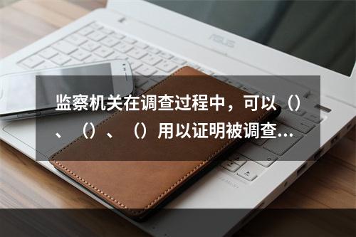 监察机关在调查过程中，可以（）、（）、（）用以证明被调查人涉