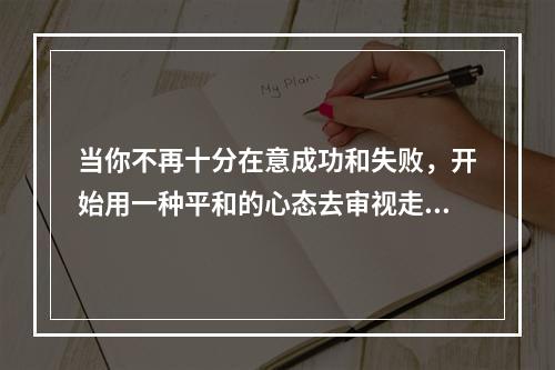 当你不再十分在意成功和失败，开始用一种平和的心态去审视走过的