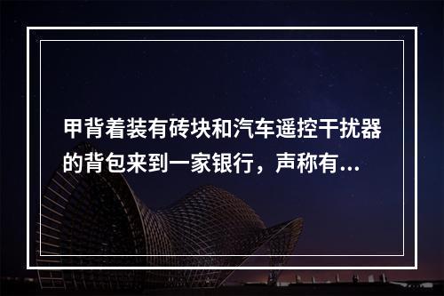 甲背着装有砖块和汽车遥控干扰器的背包来到一家银行，声称有炸弹