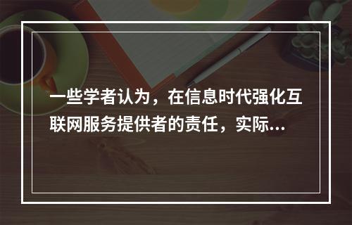 一些学者认为，在信息时代强化互联网服务提供者的责任，实际上就