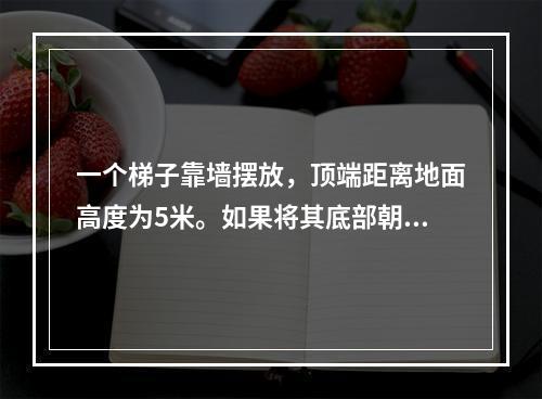 一个梯子靠墙摆放，顶端距离地面高度为5米。如果将其底部朝着墙