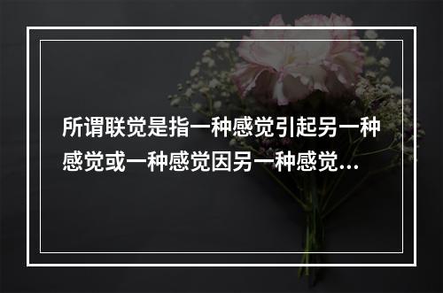 所谓联觉是指一种感觉引起另一种感觉或一种感觉因另一种感觉的同