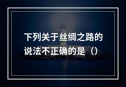 下列关于丝绸之路的说法不正确的是（）