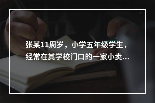 张某11周岁，小学五年级学生，经常在其学校门口的一家小卖部买