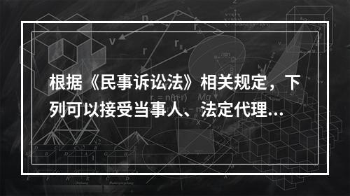 根据《民事诉讼法》相关规定，下列可以接受当事人、法定代理人的