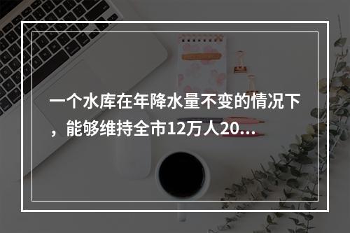 一个水库在年降水量不变的情况下，能够维持全市12万人20年的