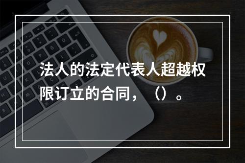 法人的法定代表人超越权限订立的合同，（）。