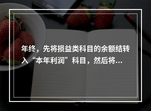 年终，先将损益类科目的余额结转入“本年利润”科目，然后将“本