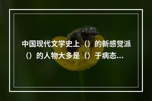 中国现代文学史上（）的新感觉派（）的人物大多是（）于病态社会