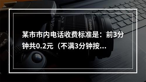 某市市内电话收费标准是：前3分钟共0.2元（不满3分钟按3分