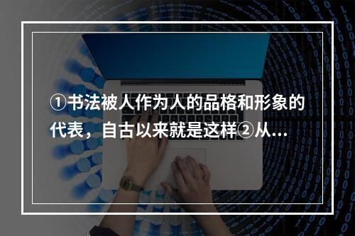 ①书法被人作为人的品格和形象的代表，自古以来就是这样②从书法