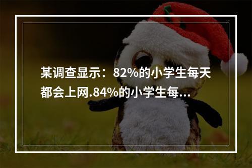 某调查显示：82%的小学生每天都会上网.84%的小学生每天都