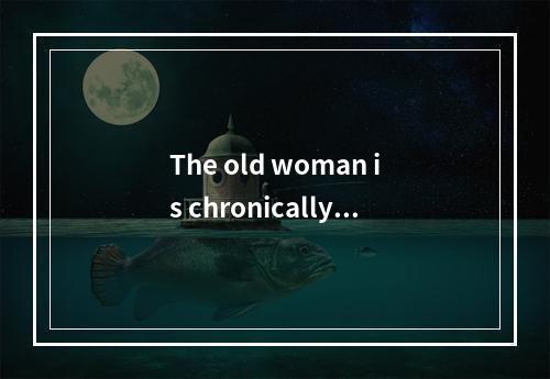 The old woman is chronically i