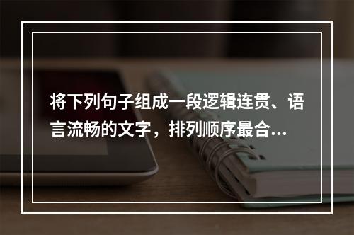 将下列句子组成一段逻辑连贯、语言流畅的文字，排列顺序最合理的