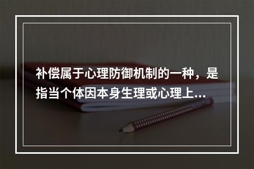 补偿属于心理防御机制的一种，是指当个体因本身生理或心理上的缺