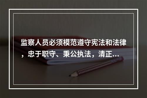 监察人员必须模范遵守宪法和法律，忠于职守、秉公执法，清正廉洁