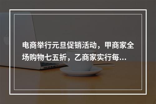 电商举行元旦促销活动，甲商家全场购物七五折，乙商家实行每满3