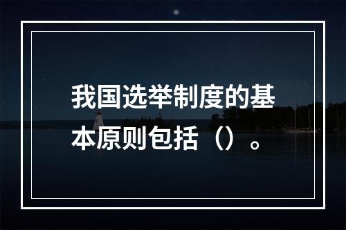 我国选举制度的基本原则包括（）。