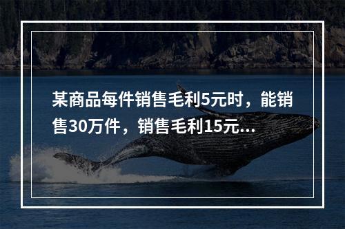 某商品每件销售毛利5元时，能销售30万件，销售毛利15元时，