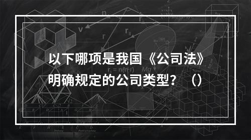 以下哪项是我国《公司法》明确规定的公司类型？（）