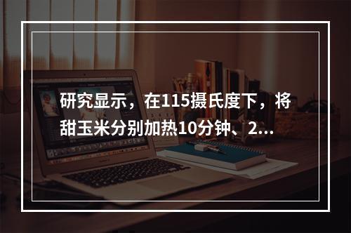 研究显示，在115摄氏度下，将甜玉米分别加热10分钟、25分