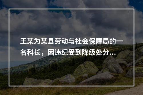 王某为某县劳动与社会保障局的一名科长，因违纪受到降级处分。下