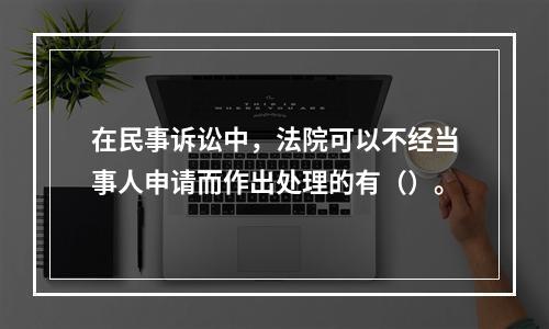 在民事诉讼中，法院可以不经当事人申请而作出处理的有（）。