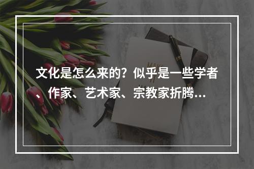 文化是怎么来的？似乎是一些学者、作家、艺术家、宗教家折腾出来