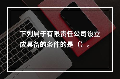 下列属于有限责任公司设立应具备的条件的是（）。