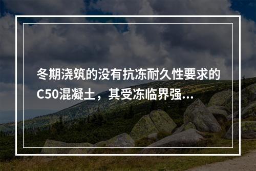 冬期浇筑的没有抗冻耐久性要求的C50混凝土，其受冻临界强度不