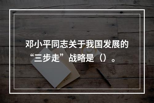 邓小平同志关于我国发展的“三步走”战略是（）。