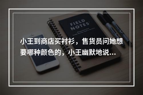 小王到商店买衬衫，售货员问她想要哪种颜色的，小王幽默地说：“