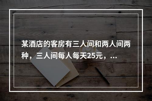 某酒店的客房有三人间和两人间两种，三人间每人每天25元，两人