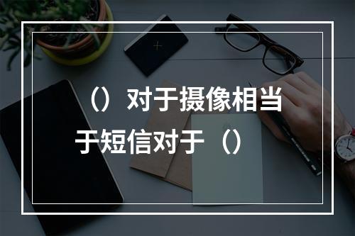 （）对于摄像相当于短信对于（）