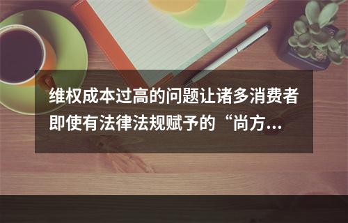 维权成本过高的问题让诸多消费者即使有法律法规赋予的“尚方宝剑