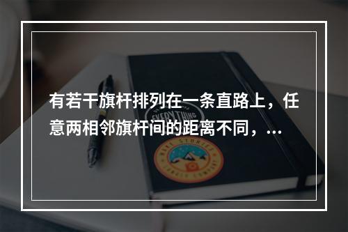 有若干旗杆排列在一条直路上，任意两相邻旗杆间的距离不同，相邻