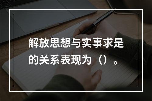 解放思想与实事求是的关系表现为（）。