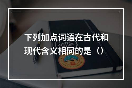 下列加点词语在古代和现代含义相同的是（）