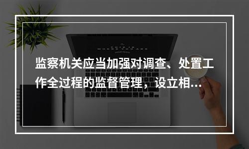 监察机关应当加强对调查、处置工作全过程的监督管理，设立相应的