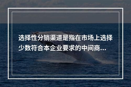 选择性分销渠道是指在市场上选择少数符合本企业要求的中间商经营