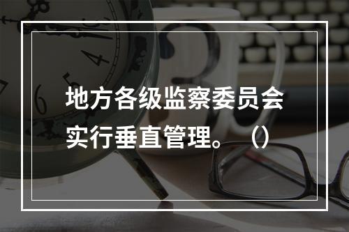 地方各级监察委员会实行垂直管理。（）