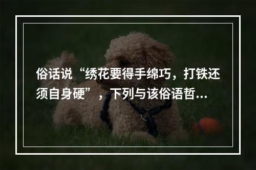 俗话说“绣花要得手绵巧，打铁还须自身硬”，下列与该俗语哲学道