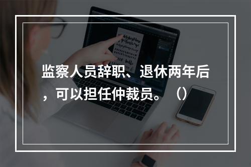 监察人员辞职、退休两年后，可以担任仲裁员。（）