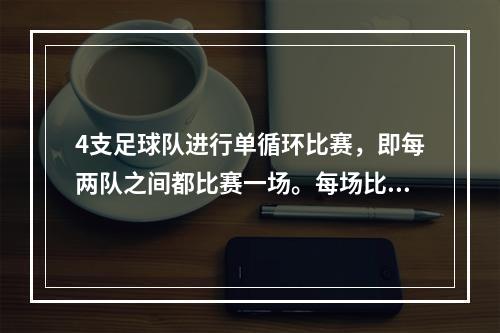 4支足球队进行单循环比赛，即每两队之间都比赛一场。每场比赛胜