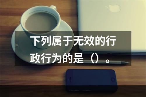 下列属于无效的行政行为的是（）。