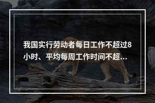 我国实行劳动者每日工作不超过8小时、平均每周工作时间不超过4