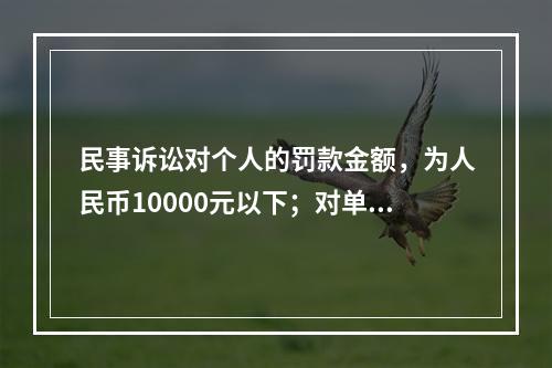 民事诉讼对个人的罚款金额，为人民币10000元以下；对单位的