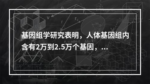 基因组学研究表明，人体基因组内含有2万到2.5万个基因，但至