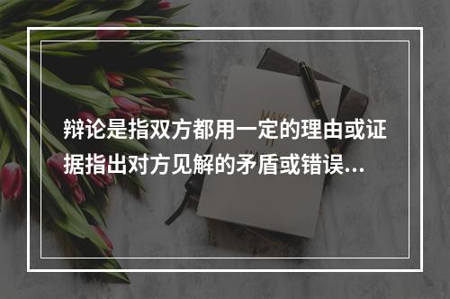 辩论是指双方都用一定的理由或证据指出对方见解的矛盾或错误，并